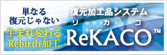 [ReKACO リカコ]復元加工品システム　単なる復元じゃない生まれ変わるRebirth加工