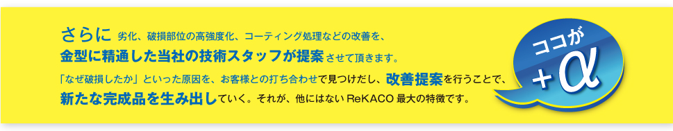 金型に精通した当社の技術スタッフがお客様と打ち合わせをしながら改善提案をし、新たな完成品を生み出します。